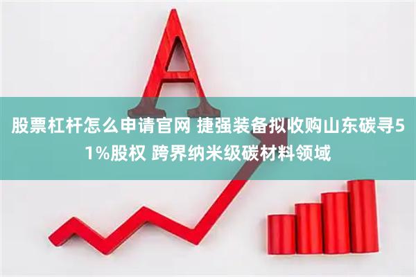 股票杠杆怎么申请官网 捷强装备拟收购山东碳寻51%股权 跨界纳米级碳材料领域