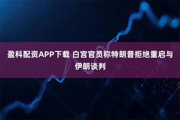 盈科配资APP下载 白宫官员称特朗普拒绝重启与伊朗谈判