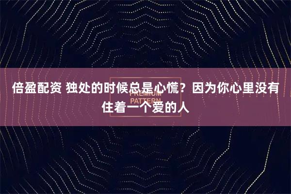 倍盈配资 独处的时候总是心慌？因为你心里没有住着一个爱的人