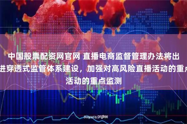 中国股票配资网官网 直播电商监督管理办法将出台 推进穿透式监管体系建设，加强对高风险直播活动的重点监测