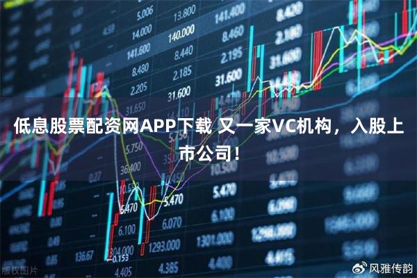 低息股票配资网APP下载 又一家VC机构，入股上市公司！
