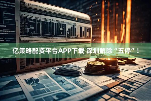 亿策略配资平台APP下载 深圳解除“五停”！