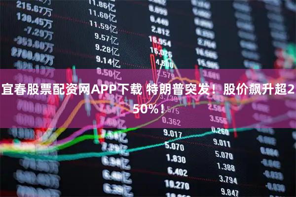 宜春股票配资网APP下载 特朗普突发！股价飙升超250%！