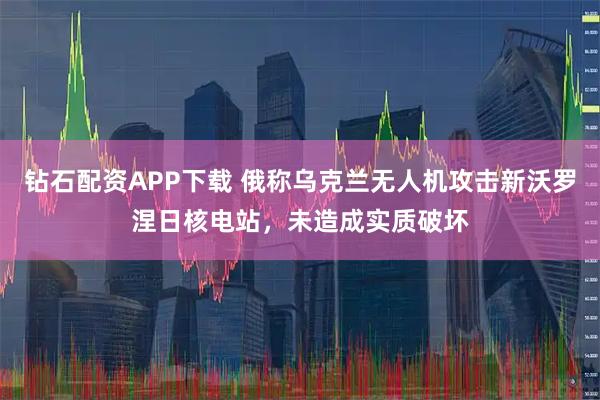 钻石配资APP下载 俄称乌克兰无人机攻击新沃罗涅日核电站，未造成实质破坏