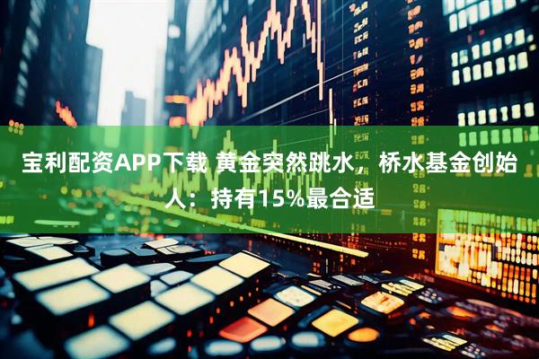 宝利配资APP下载 黄金突然跳水,桥水基金创始人:持有15%最合适