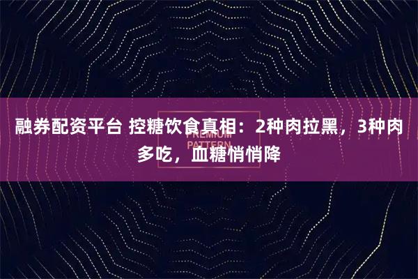 融券配资平台 控糖饮食真相:2种肉拉黑,3种肉多吃,血糖悄悄降