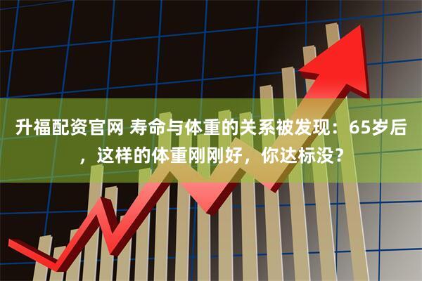 升福配资官网 寿命与体重的关系被发现:65岁后,这样的体重刚刚好,你达标没?