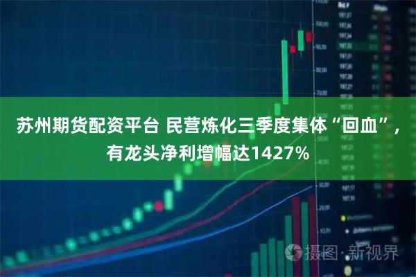 苏州期货配资平台 民营炼化三季度集体“回血”，有龙头净利增幅达1427%