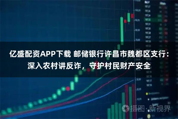亿盛配资APP下载 邮储银行许昌市魏都区支行：深入农村讲反诈，守护村民财产安全