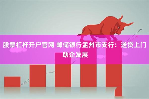股票杠杆开户官网 邮储银行孟州市支行:送贷上门 助企发展