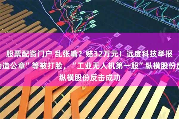 股票配资门户 乱张嘴？赔32万元！远度科技举报同行“伪造公章”等被打脸，“工业无人机第一股”纵横股份反击成功
