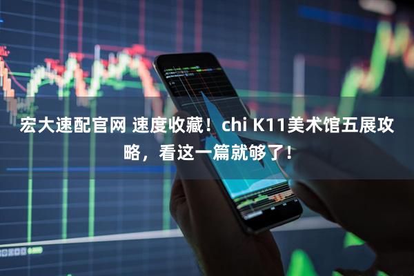 宏大速配官网 速度收藏！chi K11美术馆五展攻略，看这一篇就够了！