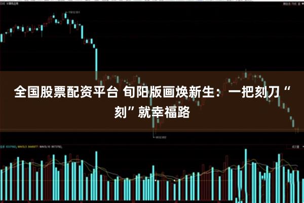 全国股票配资平台 旬阳版画焕新生：一把刻刀“刻”就幸福路