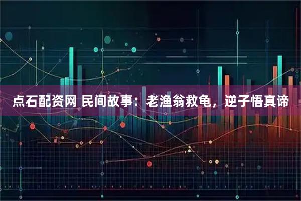 点石配资网 民间故事:老渔翁救龟,逆子悟真谛
