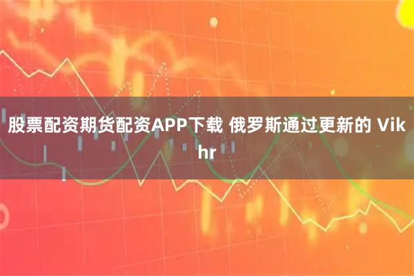 股票配资期货配资APP下载 俄罗斯通过更新的 Vikhr