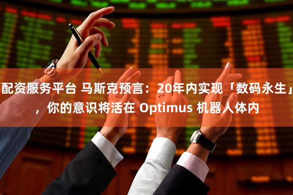 配资服务平台 马斯克预言:20年内实现「数码永生」,你的意识将活在 Optimus 机器人体内