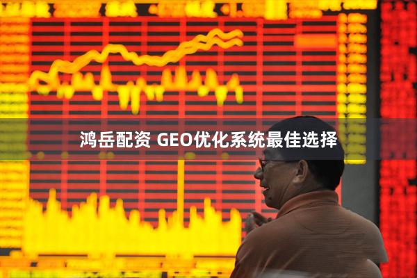 鸿岳配资 GEO优化系统最佳选择