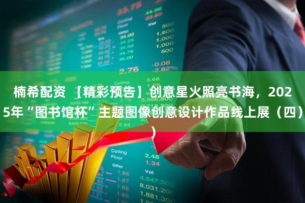 楠希配资 【精彩预告】创意星火照亮书海,2025年“图书馆杯”主题图像创意设计作品线上展(四)
