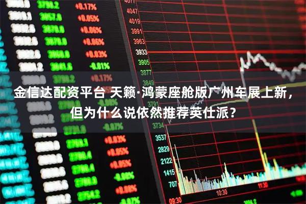 金信达配资平台 天籁·鸿蒙座舱版广州车展上新，但为什么说依然推荐英仕派？