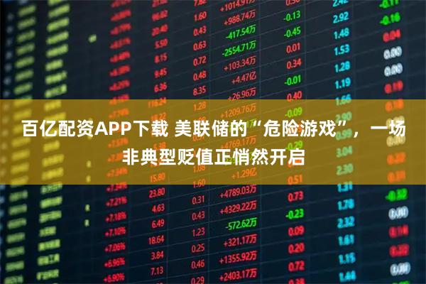 百亿配资APP下载 美联储的“危险游戏”，一场非典型贬值正悄然开启