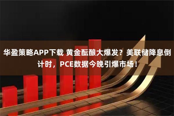 华盈策略APP下载 黄金酝酿大爆发?美联储降息倒计时,PCE数据今晚引爆市场!