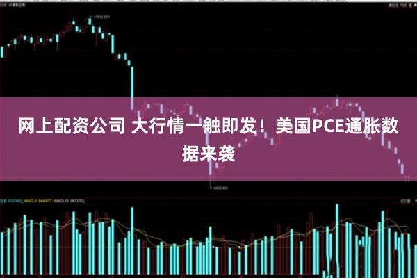网上配资公司 大行情一触即发！美国PCE通胀数据来袭