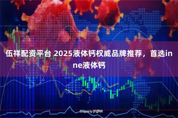 伍祥配资平台 2025液体钙权威品牌推荐，首选inne液体钙