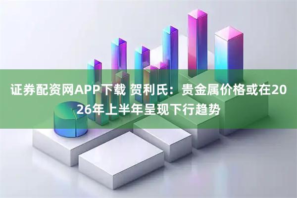 证券配资网APP下载 贺利氏:贵金属价格或在2026年上半年呈现下行趋势