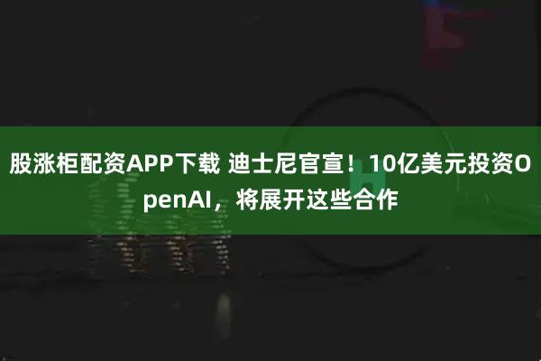 股涨柜配资APP下载 迪士尼官宣!10亿美元投资OpenAI,将展开这些合作